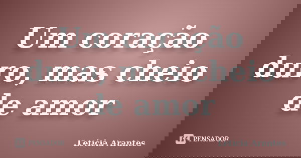 Um coração duro, mas cheio de amor... Frase de Letícia Arantes.