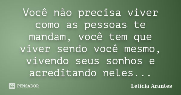 Você não precisa viver como as pessoas te mandam, você tem que viver sendo você mesmo, vivendo seus sonhos e acreditando neles...... Frase de Letícia Arantes.