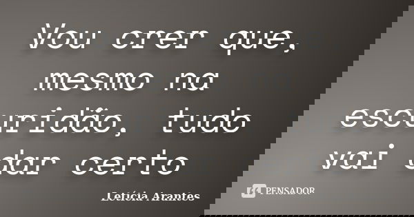 Vou crer que, mesmo na escuridão, tudo vai dar certo... Frase de Letícia Arantes.