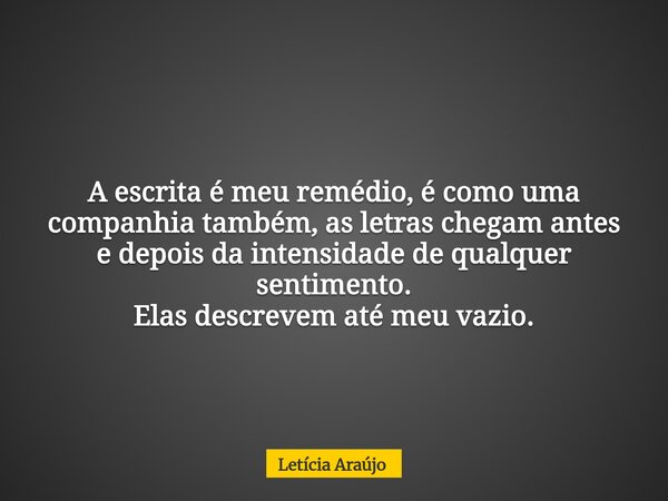A escrita é meu remédio, é como uma companhia também, as letras chegam antes e depois da intensidade de qualquer sentimento. Elas descrevem até meu vazio.⁠... Frase de Letícia Araújo.