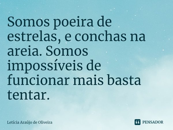 ⁠Somos poeira de estrelas, e conchas na areia. Somos impossíveis de funcionar mais basta tentar.... Frase de Letícia Araújo de Oliveira.