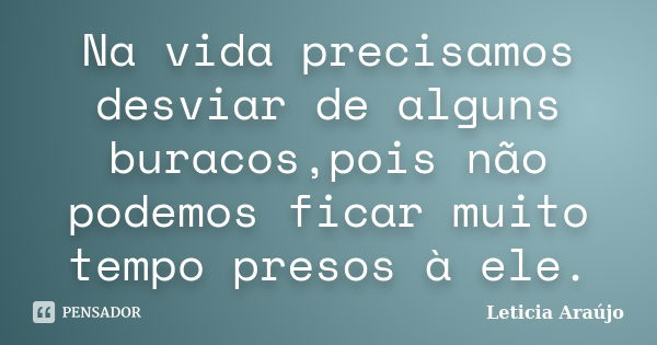 Na vida precisamos desviar de alguns buracos,pois não podemos ficar muito tempo presos à ele.... Frase de Leticia Araújo.