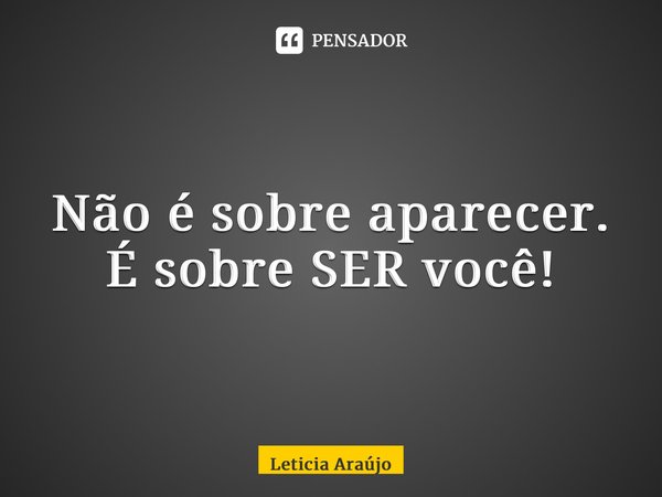 ⁠Não é sobre aparecer. É sobre SER você!... Frase de Leticia Araújo.