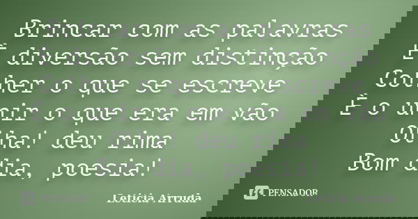 Brincar com as palavras È diversão sem distinção Colher o que se escreve È o unir o que era em vão Olha! deu rima Bom dia, poesia!... Frase de Leticia Arruda.