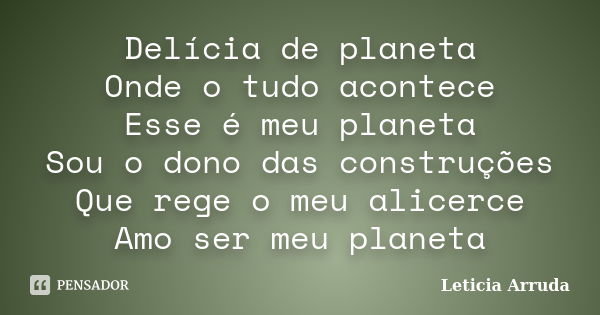 Delícia de planeta Onde o tudo acontece Esse é meu planeta Sou o dono das construções Que rege o meu alicerce Amo ser meu planeta... Frase de Leticia Arruda.