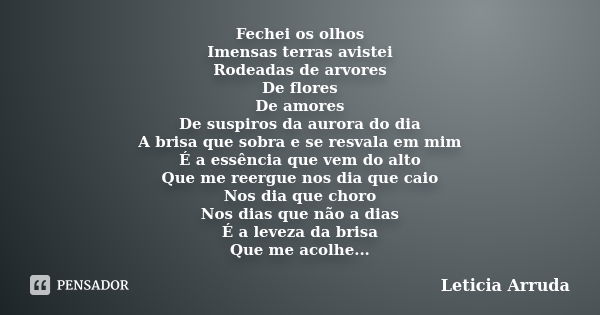 Fechei os olhos Imensas terras avistei Rodeadas de arvores De flores De amores De suspiros da aurora do dia A brisa que sobra e se resvala em mim É a essência q... Frase de Leticia Arruda.