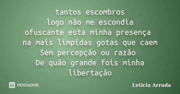 tantos escombros logo não me escondia ofuscante esta minha presença na mais límpidas gotas que caem Sem percepção ou razão De quão grande fois minha libertação... Frase de Leticia Arruda.