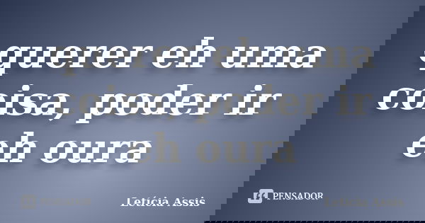 querer eh uma coisa, poder ir eh oura... Frase de Letícia Assis.