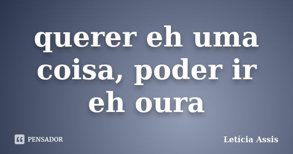 querer eh uma coisa, poder ir eh oura... Frase de Letícia Assis.