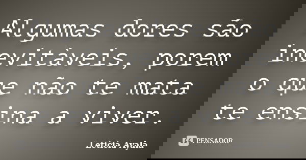 Algumas dores são inevitàveis, porem o que não te mata te ensina a viver.... Frase de Leticia Ayala.