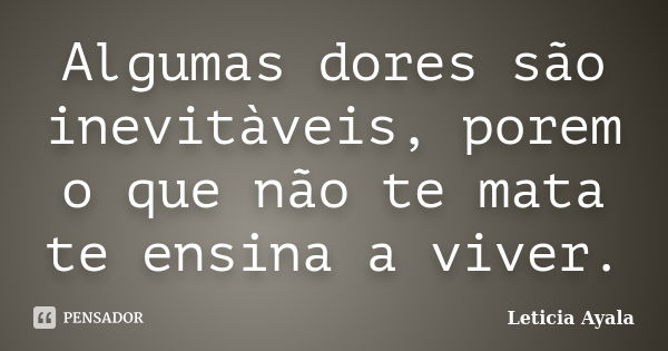 Algumas dores são inevitàveis, porem o que não te mata te ensina a viver.... Frase de Leticia Ayala.