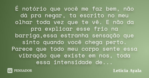 É notório que você me faz bem, não dá pra negar, ta escrito no meu olhar toda vez que te vê. E não da pra explicar esse frio na barriga,essa estranha sensação q... Frase de Leticia Ayala.