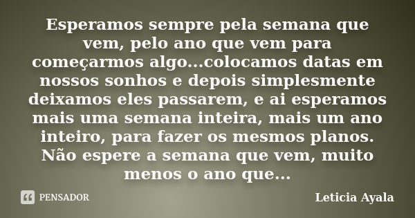 Esperamos sempre pela semana que vem, pelo ano que vem para começarmos algo...colocamos datas em nossos sonhos e depois simplesmente deixamos eles passarem, e a... Frase de Leticia Ayala.