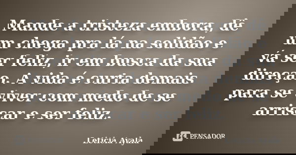 Mande a tristeza embora, dê um chega pra lá na solidão e vá ser feliz, ir em busca da sua direçao. A vida é curta demais para se viver com medo de se arriscar e... Frase de Leticia Ayala.