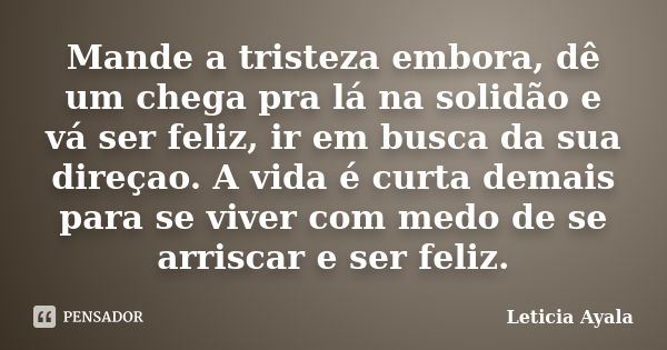 Mande a tristeza embora, dê um chega pra lá na solidão e vá ser feliz, ir em busca da sua direçao. A vida é curta demais para se viver com medo de se arriscar e... Frase de Leticia Ayala.