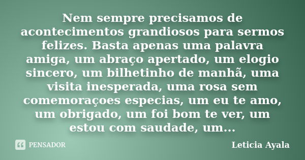 Nem sempre precisamos de acontecimentos grandiosos para sermos felizes. Basta apenas uma palavra amiga, um abraço apertado, um elogio sincero, um bilhetinho de ... Frase de leticia ayala.