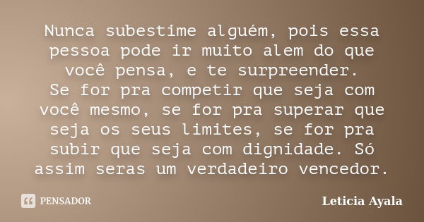 Nunca subestime alguém, pois essa pessoa pode ir muito alem do que você pensa, e te surpreender. Se for pra competir que seja com você mesmo, se for pra superar... Frase de Leticia Ayala.