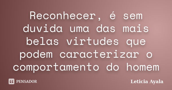 Reconhecer, é sem duvida uma das mais belas virtudes que podem caracterizar o comportamento do homem... Frase de Leticia Ayala.