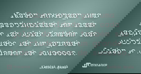 Saber enxergar uma oportunidade em cada golpe da vida também são virtudes de um grande líder e homem de sucesso.... Frase de Letícia Ayala.