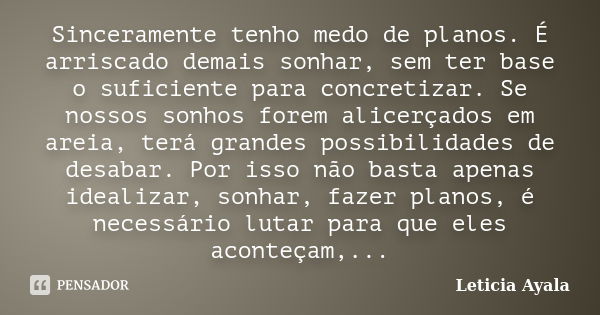 Sinceramente tenho medo de planos. É arriscado demais sonhar, sem ter base o suficiente para concretizar. Se nossos sonhos forem alicerçados em areia, terá gran... Frase de Leticia Ayala.