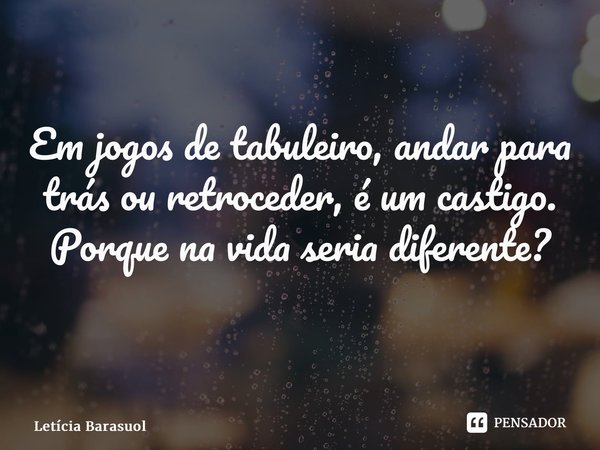 Em jogos de tabuleiro, andar para trás ou retroceder, é um castigo. Porque na vida seria diferente? ⁠... Frase de Letícia Barasuol.
