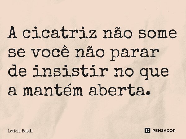 A cicatriz ⁠não some se você não parar de insistir no que a mantém aberta.... Frase de Letícia Basili.