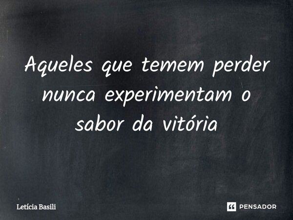 ⁠Aqueles que temem perder nunca experimentam o sabor da vitória... Frase de Letícia Basili.