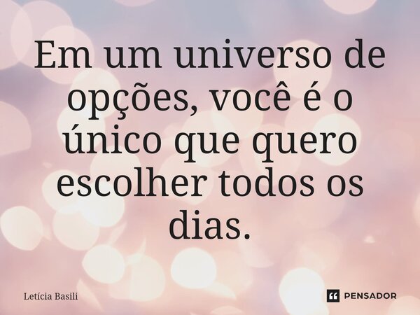 ⁠Em um universo de opções, você é o único que quero escolher todos os dias.... Frase de Letícia Basili.
