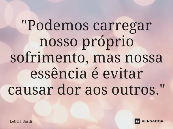 ⁠"Podemos carregar nosso próprio sofrimento, mas nossa essência é evitar causar dor aos outros."... Frase de Letícia Basili.