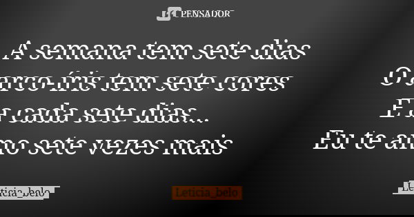 A semana tem sete dias O arco-íris tem sete cores E a cada sete dias... Eu te amo sete vezes mais... Frase de Leticia_belo.