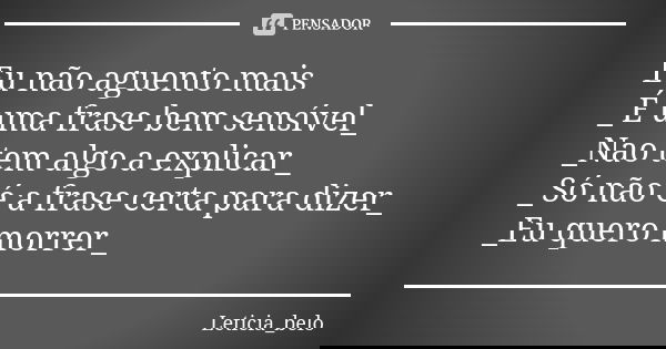 Eu não aguento mais _É uma frase bem sensível_ _Nao tem algo a explicar_ _Só não é a frase certa para dizer_ _Eu quero morrer_... Frase de Leticia_belo.