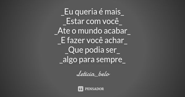 _Eu queria é mais_ _Estar com você_ _Ate o mundo acabar_ _E fazer você achar_ _Que podia ser_ _algo para sempre_... Frase de Leticia_belo.