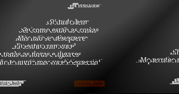 Oi tudo bem Sei como estão as coisas Mas não se desespere Eu estou com você Em todas as horas e lugares Me perdoe não te ouvir mas você é especial... Frase de Leticia_belo.