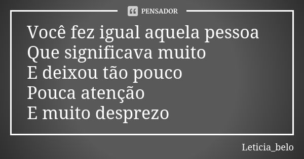 Você fez igual aquela pessoa Que significava muito E deixou tão pouco Pouca atenção E muito desprezo... Frase de Leticia_belo.