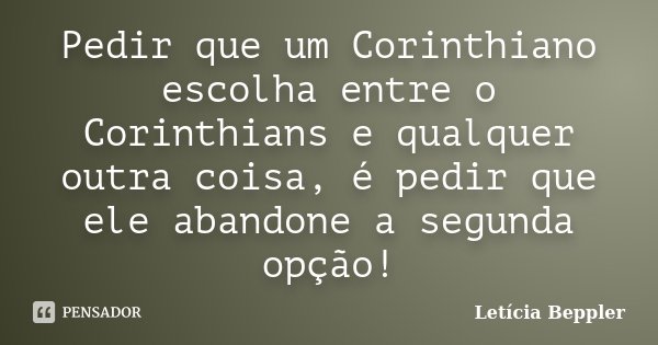 ‎Pedir que um Corinthiano escolha entre o Corinthians e qualquer outra coisa, é pedir que ele abandone a segunda opção!... Frase de Letícia Beppler.