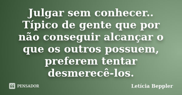 Julgar sem conhecer.. Típico de gente que por não conseguir alcançar o que os outros possuem, preferem tentar desmerecê-los.... Frase de Letícia Beppler.