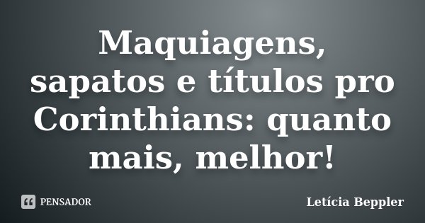 Maquiagens, sapatos e títulos pro Corinthians: quanto mais, melhor!... Frase de Letícia Beppler.
