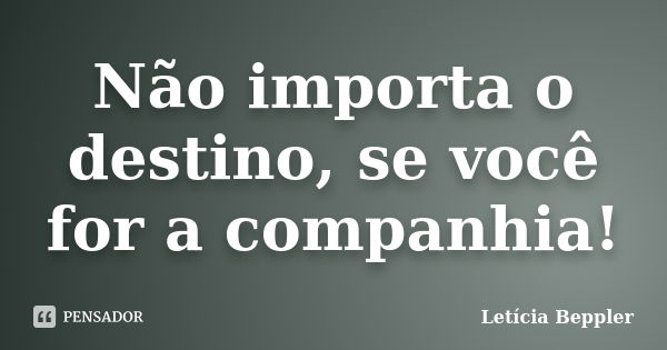 Não importa o destino, se você for a companhia!... Frase de Letícia Beppler.