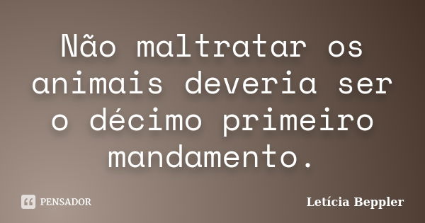 Não maltratar os animais deveria ser o décimo primeiro mandamento.... Frase de Letícia Beppler.