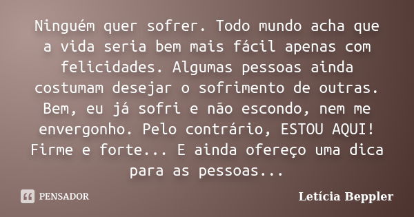 Ninguém quer sofrer. Todo mundo acha que a vida seria bem mais fácil apenas com felicidades. Algumas pessoas ainda costumam desejar o sofrimento de outras. Bem,... Frase de Letícia Beppler.