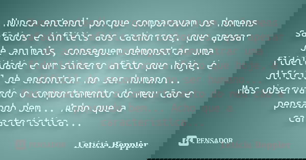 Nunca entendi porque comparavam os homens safados e infiéis aos cachorros, que apesar de animais, conseguem demonstrar uma fidelidade e um sincero afeto que hoj... Frase de Letícia Beppler.