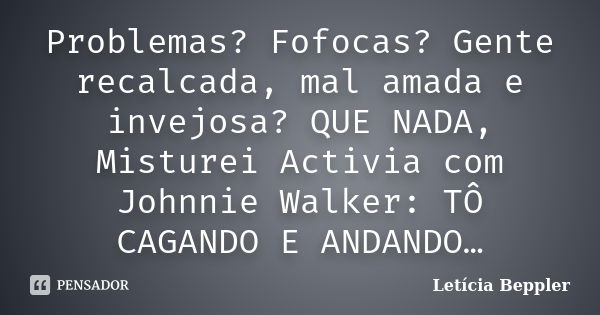 Problemas? Fofocas? Gente recalcada, mal amada e invejosa? QUE NADA, Misturei Activia com Johnnie Walker: TÔ CAGANDO E ANDANDO…... Frase de Letícia Beppler.