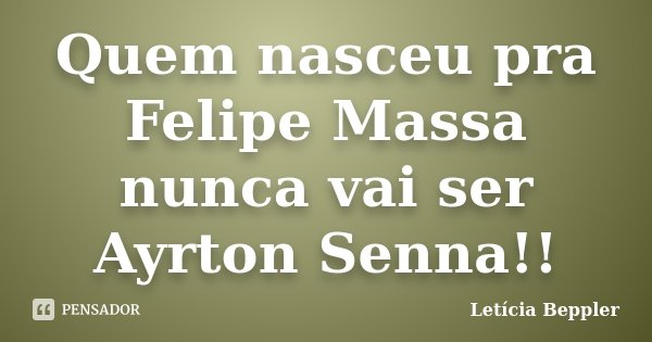 Quem nasceu pra Felipe Massa nunca vai ser Ayrton Senna!!... Frase de Letícia Beppler.