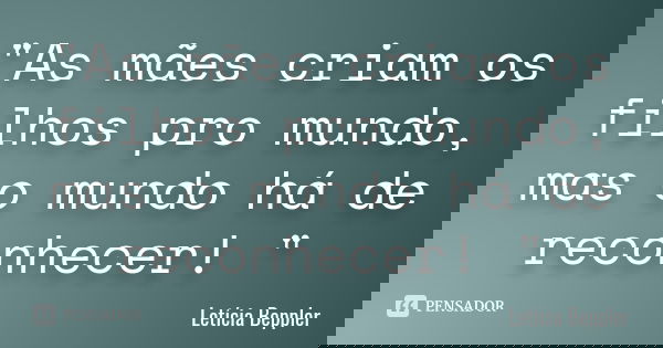 "As mães criam os filhos pro mundo, mas o mundo há de reconhecer! "... Frase de Letícia Beppler.