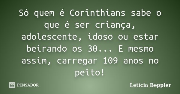 Só quem é Corinthians sabe o que é ser criança, adolescente, idoso ou estar beirando os 30... E mesmo assim, carregar 109 anos no peito!... Frase de Letícia Beppler.