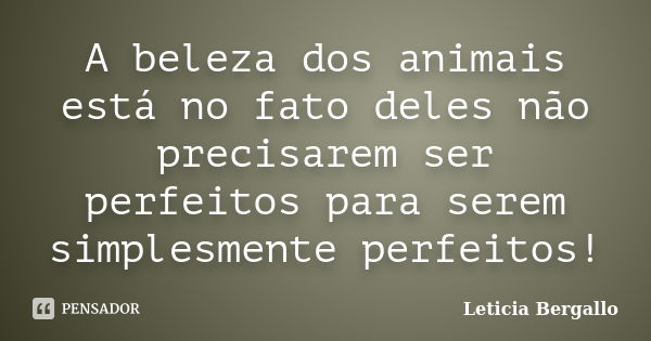 A beleza dos animais está no fato deles não precisarem ser perfeitos para serem simplesmente perfeitos!... Frase de Leticia Bergallo.