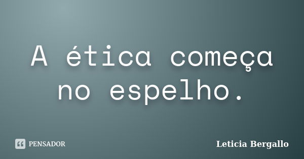 A ética começa no espelho.... Frase de Leticia Bergallo.