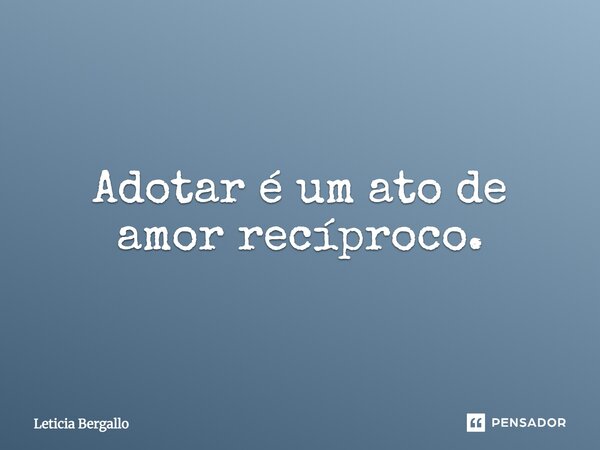 Adotar é um ato de amor recíproco.... Frase de Leticia Bergallo.