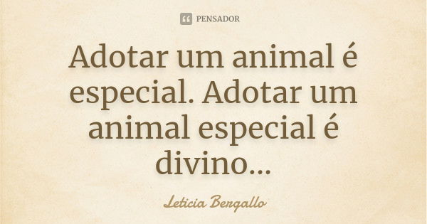 Adotar um animal é especial. Adotar um animal especial é divino...... Frase de Leticia Bergallo.