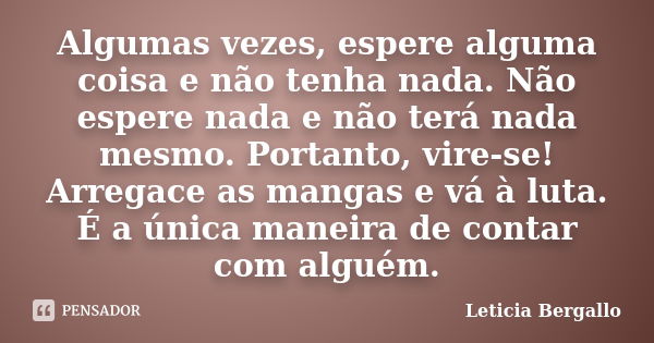 Algumas vezes, espere alguma coisa e não tenha nada. Não espere nada e não terá nada mesmo. Portanto, vire-se! Arregace as mangas e vá à luta. É a única maneira... Frase de Leticia Bergallo.